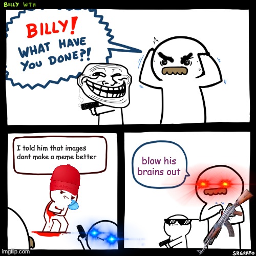 this was a LOT of editing | I told him that images dont make a meme better; blow his brains out | image tagged in billy what have you done | made w/ Imgflip meme maker