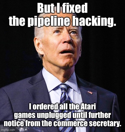 Joe Biden | But I fixed the pipeline hacking. I ordered all the Atari games unplugged until further notice from the commerce secretary. | image tagged in joe biden | made w/ Imgflip meme maker