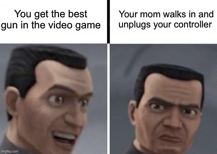 Lmao anyone relate? | You get the best gun in the video game; Your mom walks in and unplugs your controller | image tagged in clone trooper faces | made w/ Imgflip meme maker
