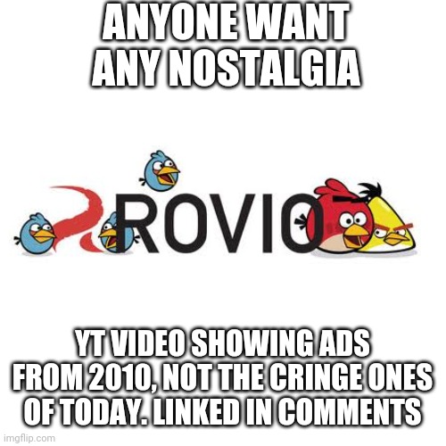 Blank Transparent Square | ANYONE WANT ANY NOSTALGIA; YT VIDEO SHOWING ADS FROM 2010, NOT THE CRINGE ONES OF TODAY. LINKED IN COMMENTS | image tagged in not cringe ads,nostalgia | made w/ Imgflip meme maker