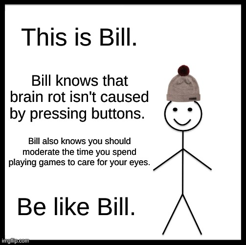 Be Like Bill | This is Bill. Bill knows that brain rot isn't caused by pressing buttons. Bill also knows you should moderate the time you spend playing games to care for your eyes. Be like Bill. | image tagged in memes,be like bill | made w/ Imgflip meme maker
