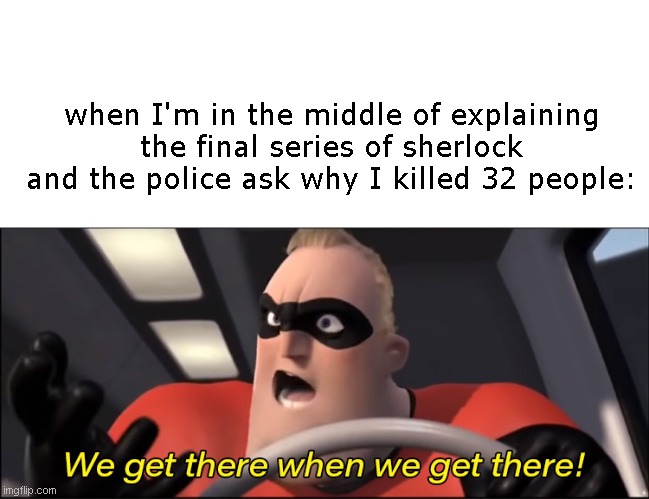 WE GET THERE WHEN WE GET THERE! | when I'm in the middle of explaining the final series of sherlock and the police ask why I killed 32 people: | image tagged in we'll get there when we get there,murder | made w/ Imgflip meme maker