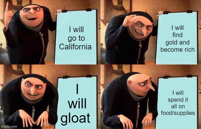Gru's Plan | I will go to California; I will find gold and become rich; I will gloat; I will spend it all on food/supplies | image tagged in memes,gru's plan | made w/ Imgflip meme maker