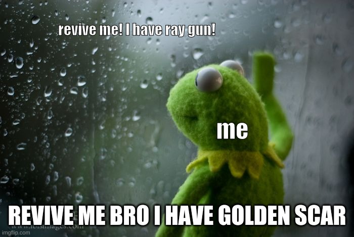 im not the only one | revive me! I have ray gun! me; REVIVE ME BRO I HAVE GOLDEN SCAR | image tagged in kermit window | made w/ Imgflip meme maker