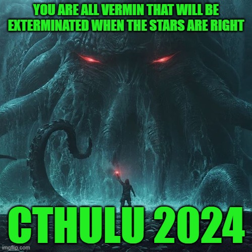 Cthulu 2024 | YOU ARE ALL VERMIN THAT WILL BE EXTERMINATED WHEN THE STARS ARE RIGHT; CTHULU 2024 | image tagged in cthulu,election2024,greaterevil | made w/ Imgflip meme maker