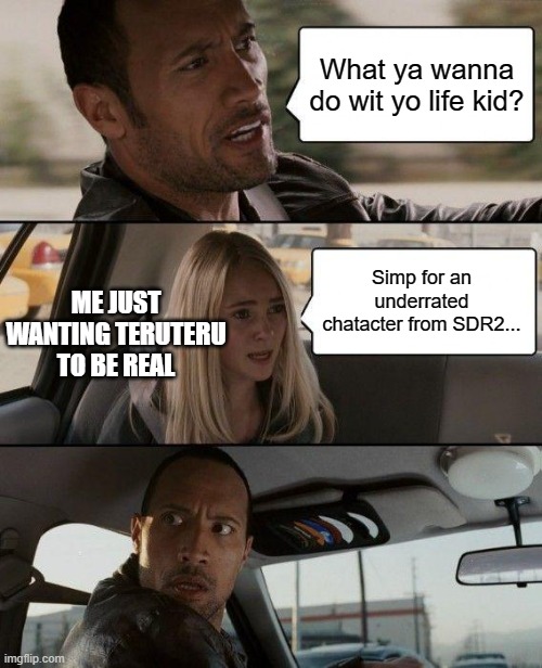 The Rock Driving Meme | What ya wanna do wit yo life kid? Simp for an underrated chatacter from SDR2... ME JUST WANTING TERUTERU TO BE REAL | image tagged in memes,the rock driving | made w/ Imgflip meme maker