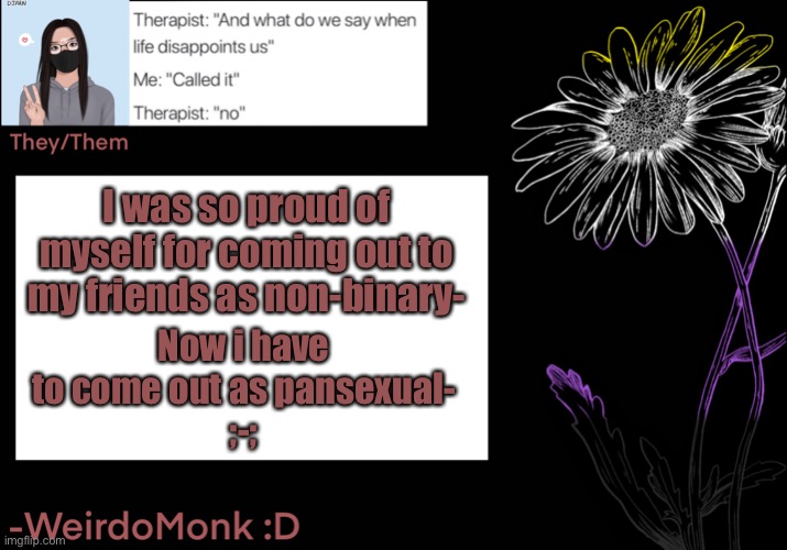 Dang it- ;-; | I was so proud of myself for coming out to my friends as non-binary-; Now i have to come out as pansexual-
;-; | made w/ Imgflip meme maker