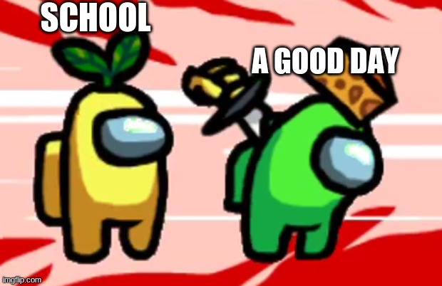 Among Us Stab | SCHOOL; A GOOD DAY | image tagged in among us stab | made w/ Imgflip meme maker