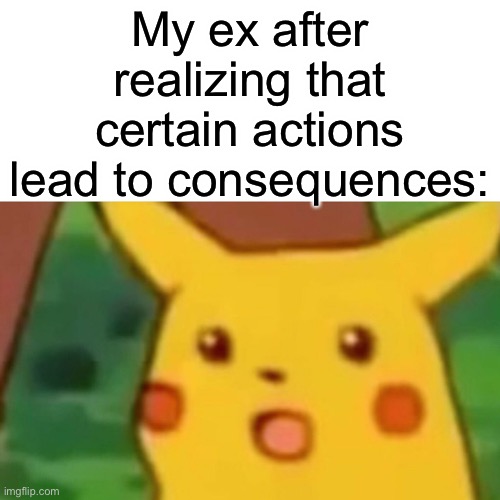 Get a brain | My ex after realizing that certain actions lead to consequences: | image tagged in memes,surprised pikachu | made w/ Imgflip meme maker