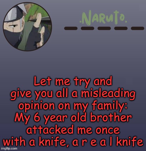 legit- | Let me try and give you all a misleading opinion on my family:
My 6 year old brother attacked me once with a knife, a r e a l knife | image tagged in no cap | made w/ Imgflip meme maker