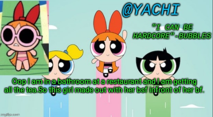 Ooop | Oop I am in a bathroom at a restaurant and I am getting all the tea.So this girl made out with her bsf infront of her bf. | image tagged in yachi's powerpuff girls temp | made w/ Imgflip meme maker