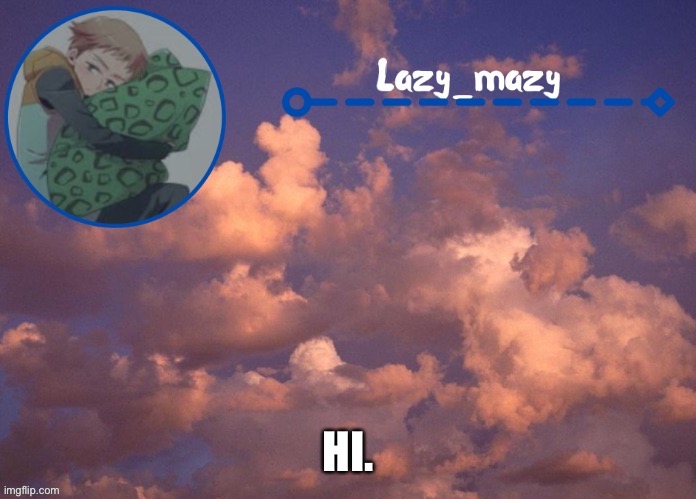 Lazy mazy | HI. | image tagged in lazy mazy | made w/ Imgflip meme maker