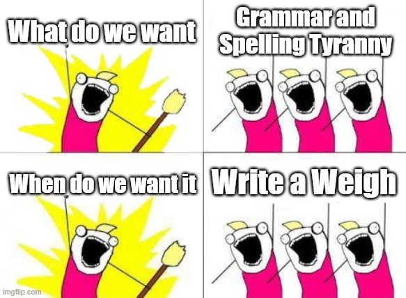 Spelling & Grammar Tyranny | What do we want; Grammar and Spelling Tyranny; Write a Weigh; When do we want it | image tagged in what do we want,tyranny | made w/ Imgflip meme maker