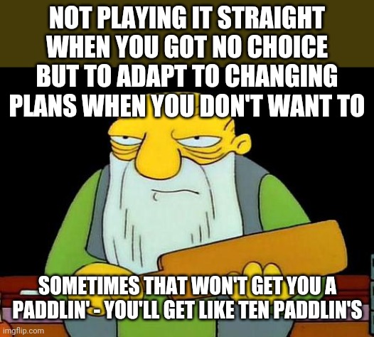 That's a paddlin' | NOT PLAYING IT STRAIGHT WHEN YOU GOT NO CHOICE BUT TO ADAPT TO CHANGING PLANS WHEN YOU DON'T WANT TO; SOMETIMES THAT WON'T GET YOU A PADDLIN' - YOU'LL GET LIKE TEN PADDLIN'S | image tagged in memes,that's a paddlin' | made w/ Imgflip meme maker