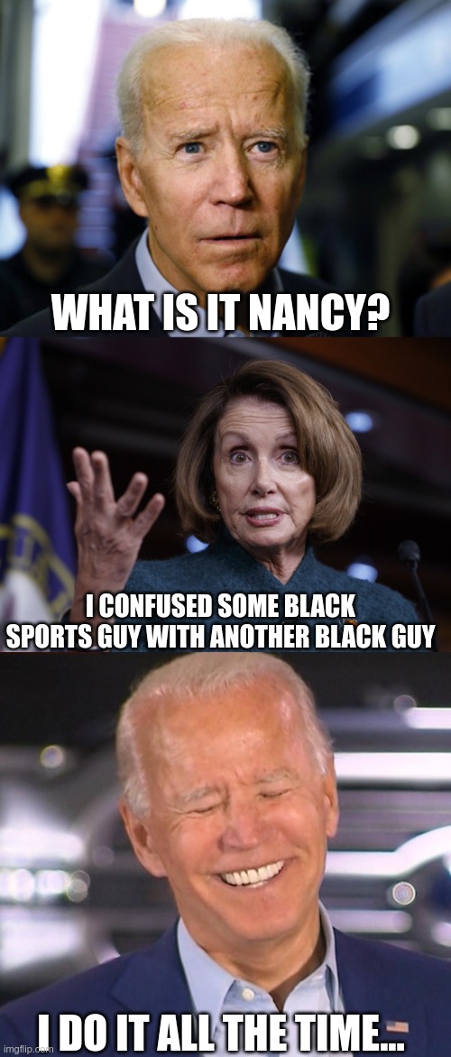 Is This Racist? | WHAT IS IT NANCY? I CONFUSED SOME BLACK SPORTS GUY WITH ANOTHER BLACK GUY; I DO IT ALL THE TIME... | image tagged in confused joe,good old nancy pelosi,racists | made w/ Imgflip meme maker