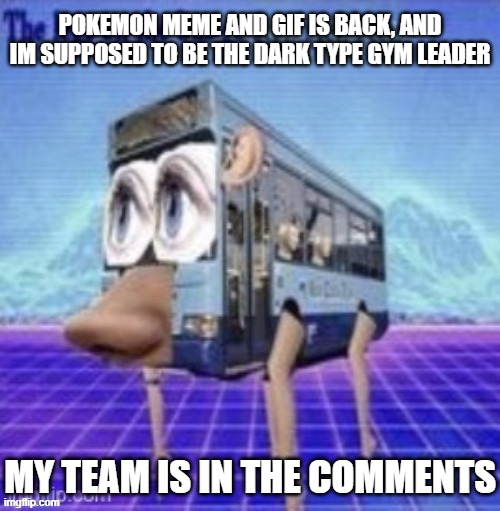 and dont ask about the template | POKEMON MEME AND GIF IS BACK, AND IM SUPPOSED TO BE THE DARK TYPE GYM LEADER; MY TEAM IS IN THE COMMENTS | image tagged in the legs on the bus go step step step | made w/ Imgflip meme maker
