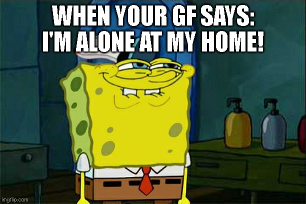 Don't You Squidward Meme | WHEN YOUR GF SAYS: I'M ALONE AT MY HOME! | image tagged in memes,don't you squidward | made w/ Imgflip meme maker