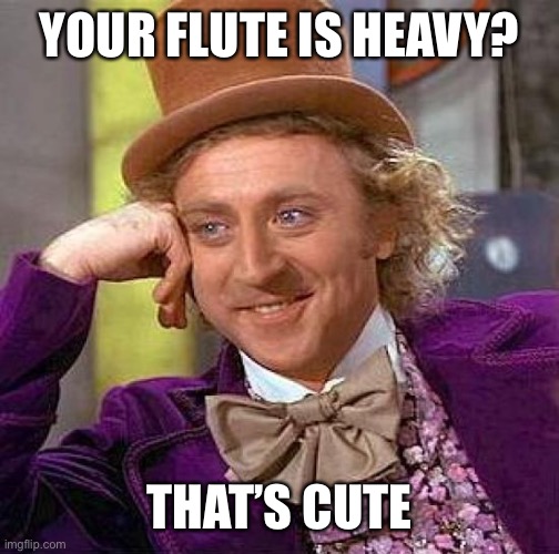 Creepy Condescending Wonka | YOUR FLUTE IS HEAVY? THAT’S CUTE | image tagged in memes,creepy condescending wonka | made w/ Imgflip meme maker