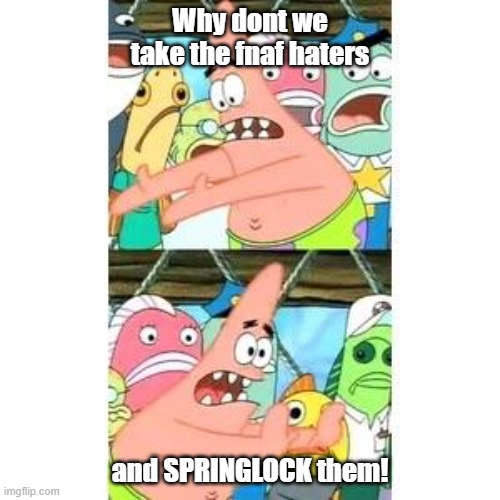 Patrick's FNAF Plan | Why dont we take the fnaf haters; and SPRINGLOCK them! | image tagged in patrick's fnaf plan | made w/ Imgflip meme maker