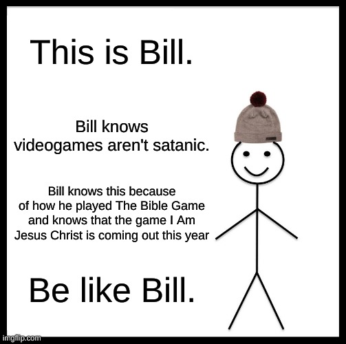 Be Like Bill Meme | This is Bill. Bill knows videogames aren't satanic. Bill knows this because of how he played The Bible Game and knows that the game I Am Jesus Christ is coming out this year; Be like Bill. | image tagged in memes,be like bill | made w/ Imgflip meme maker