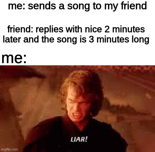 Anakin Liar | me: sends a song to my friend; friend: replies with nice 2 minutes later and the song is 3 minutes long; me: | image tagged in anakin liar | made w/ Imgflip meme maker