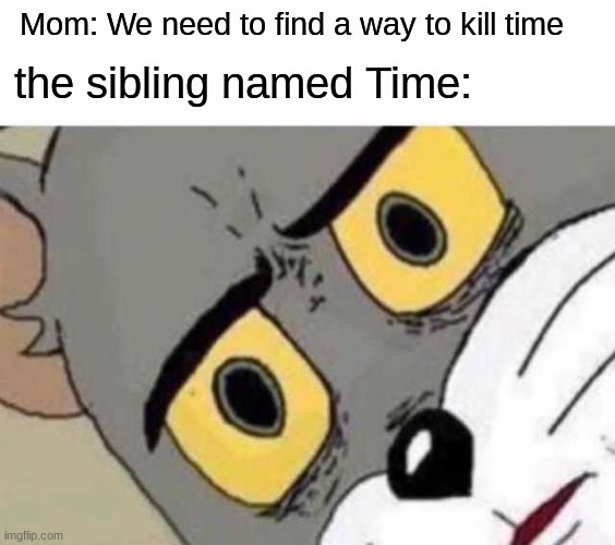 Time | the sibling named Time:; Mom: We need to find a way to kill time | image tagged in tom cat unsettled close up | made w/ Imgflip meme maker