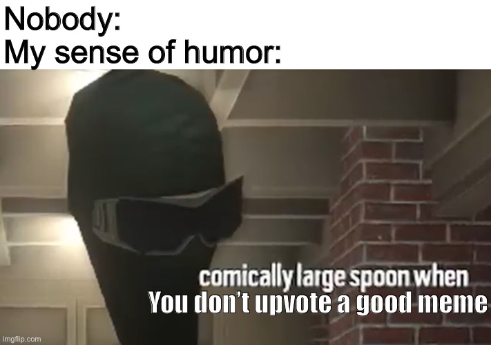 New template | Nobody:
My sense of humor:; You don’t upvote a good meme | image tagged in comically large spoon when | made w/ Imgflip meme maker