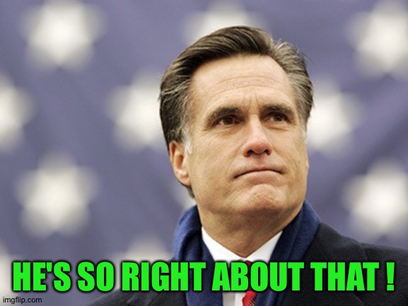 mitt romney | HE'S SO RIGHT ABOUT THAT ! | image tagged in mitt romney | made w/ Imgflip meme maker