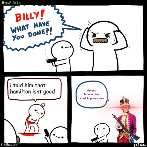 do it billy | i told him that hamilton isnt good; do you have a clue what happens now | made w/ Imgflip meme maker