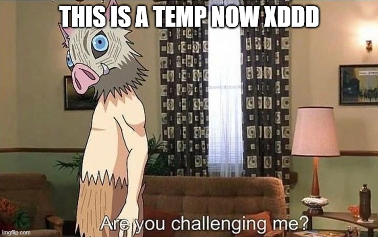 inosuke are you challenging me | THIS IS A TEMP NOW XDDD | image tagged in inosuke are you challenging me | made w/ Imgflip meme maker