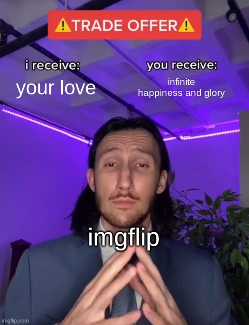 imgflip has changed funni | your love; infinite happiness and glory; imgflip | image tagged in trade offer,funny,funni,more funni | made w/ Imgflip meme maker