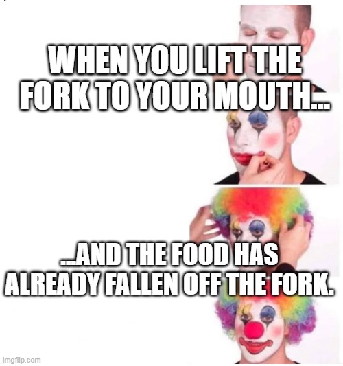 clown makeup | WHEN YOU LIFT THE FORK TO YOUR MOUTH... ...AND THE FOOD HAS ALREADY FALLEN OFF THE FORK. | image tagged in clown makeup | made w/ Imgflip meme maker