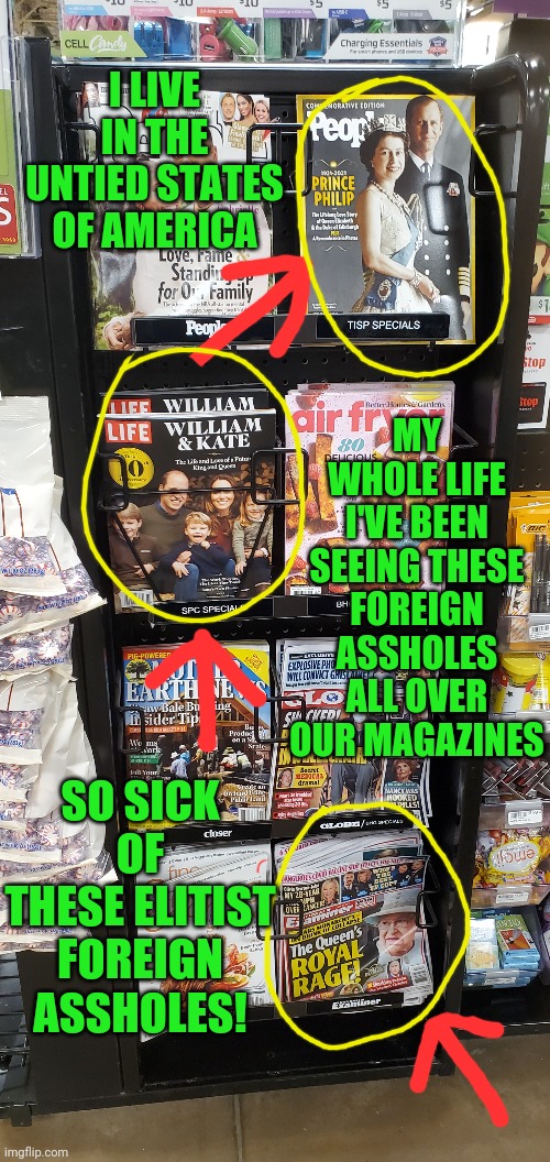 Foreign asshole Elites | I LIVE IN THE UNTIED STATES OF AMERICA; MY WHOLE LIFE I'VE BEEN SEEING THESE FOREIGN ASSHOLES ALL OVER OUR MAGAZINES; SO SICK OF THESE ELITIST FOREIGN ASSHOLES! | image tagged in foreign,elitist,assholes,united states of america | made w/ Imgflip meme maker