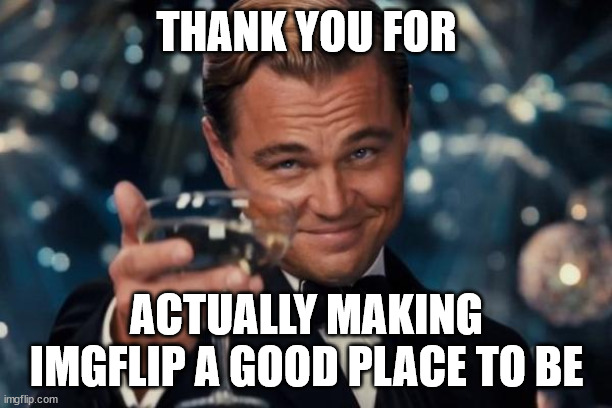 THANK YOU FOR ACTUALLY MAKING IMGFLIP A GOOD PLACE TO BE | image tagged in memes,leonardo dicaprio cheers | made w/ Imgflip meme maker