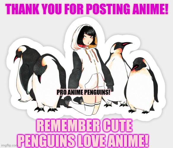 Pro anime penguins! | THANK YOU FOR POSTING ANIME! PRO ANIME PENGUINS! REMEMBER CUTE PENGUINS LOVE ANIME! | image tagged in pro anime,penguins,anime,anime girl | made w/ Imgflip meme maker