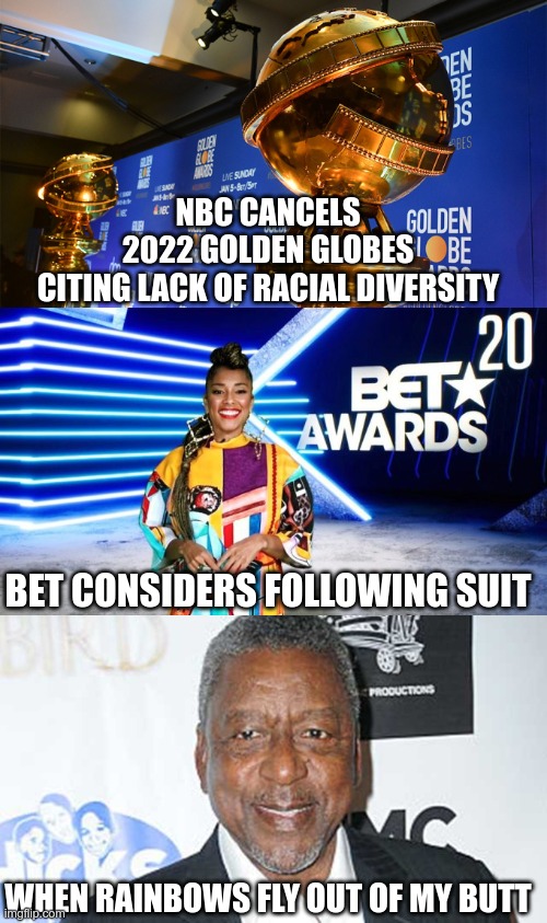 Virtue This | NBC CANCELS
2022 GOLDEN GLOBES
CITING LACK OF RACIAL DIVERSITY; BET CONSIDERS FOLLOWING SUIT; WHEN RAINBOWS FLY OUT OF MY BUTT | image tagged in racism,virtue signalling,double standards | made w/ Imgflip meme maker