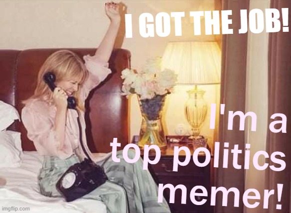 [Being an alt-right disinformation bot is soul-crushing, and makes you question your existence, but it pays well] | I GOT THE JOB! I'm a top politics memer! | image tagged in kylie phone cheer,alt right,politics,politics lol,meanwhile on imgflip,imgflip humor | made w/ Imgflip meme maker