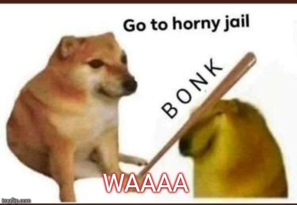 HSIS9XIXKZKZKSKSKSKS //////=///// | WAAAA | image tagged in go to horny jail | made w/ Imgflip meme maker