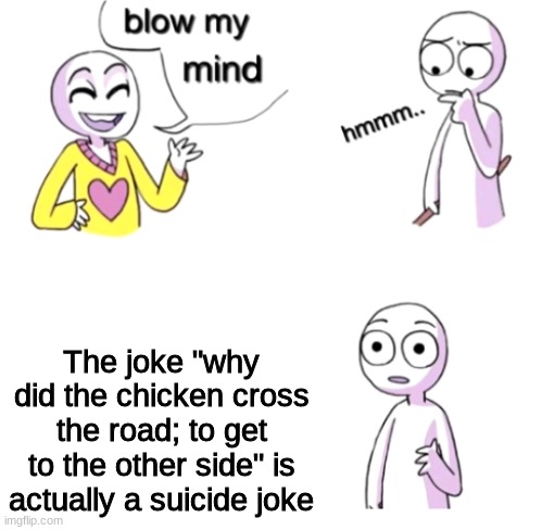 Who else knew this since today? | The joke "why did the chicken cross the road; to get to the other side" is actually a suicide joke | image tagged in blow my mind,funny,memes,why did the chicken cross the road,messed up,dark humor | made w/ Imgflip meme maker