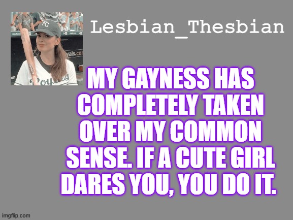 MY GAYNESS HAS COMPLETELY TAKEN OVER MY COMMON SENSE. IF A CUTE GIRL DARES YOU, YOU DO IT. | made w/ Imgflip meme maker