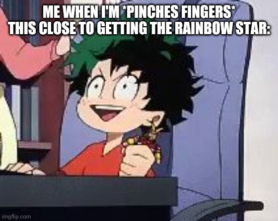 Rainbow Star, Here I Come!!! | ME WHEN I'M *PINCHES FINGERS* THIS CLOSE TO GETTING THE RAINBOW STAR: | image tagged in exited deku,rainbow star,this close | made w/ Imgflip meme maker