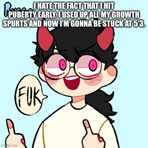 For god’s sake | I HATE THE FACT THAT I HIT PUBERTY EARLY. I USED UP ALL MY GROWTH SPURTS AND NOW I’M GONNA BE STUCK AT 5’3. | image tagged in fuk | made w/ Imgflip meme maker