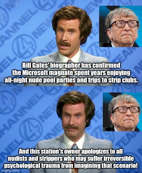 Hard to stomach Bill Gates news | Bill Gates' biographer has confirmed the Microsoft magnate spent years enjoying all-night nude pool parties and trips to strip clubs. And this station's owner apologizes to all nudists and strippers who may suffer irreversible psychological trauma from imagining that scenario! | image tagged in ron burgundy breaking news template,bill gates,ugly as sin,political humor | made w/ Imgflip meme maker