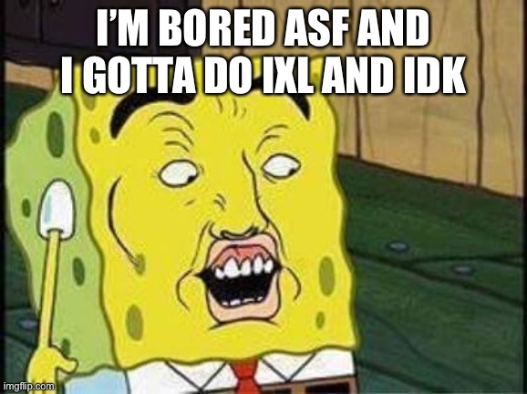 .-. | I’M BORED ASF AND I GOTTA DO IXL AND IDK | image tagged in sponge bob bruh | made w/ Imgflip meme maker