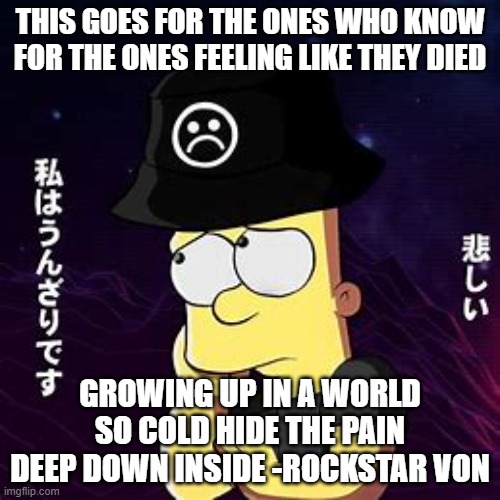 A rap quote from The ones who know by Rockstar Von | THIS GOES FOR THE ONES WHO KNOW FOR THE ONES FEELING LIKE THEY DIED; GROWING UP IN A WORLD SO COLD HIDE THE PAIN DEEP DOWN INSIDE -ROCKSTAR VON | made w/ Imgflip meme maker