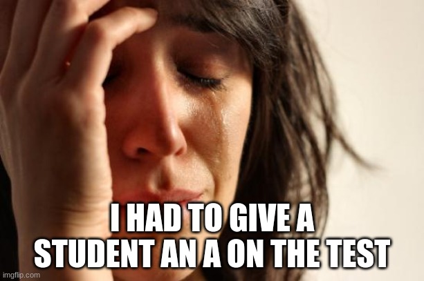 The Mean Teachers Life | I HAD TO GIVE A STUDENT AN A ON THE TEST | image tagged in memes,first world problems | made w/ Imgflip meme maker