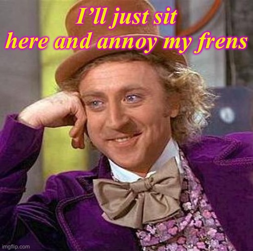 e | I’ll just sit here and annoy my frens | image tagged in memes,creepy condescending wonka | made w/ Imgflip meme maker