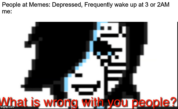 Modern Memes in a nutshell: | People at Memes: Depressed, Frequently wake up at 3 or 2AM
me: | image tagged in upset mettaton,memes | made w/ Imgflip meme maker