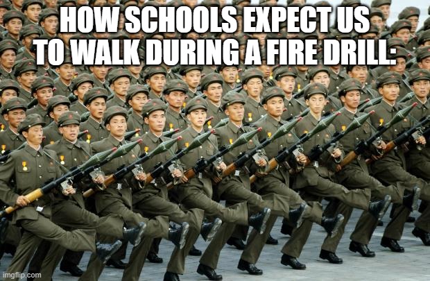 true | HOW SCHOOLS EXPECT US TO WALK DURING A FIRE DRILL: | image tagged in north korean military march | made w/ Imgflip meme maker