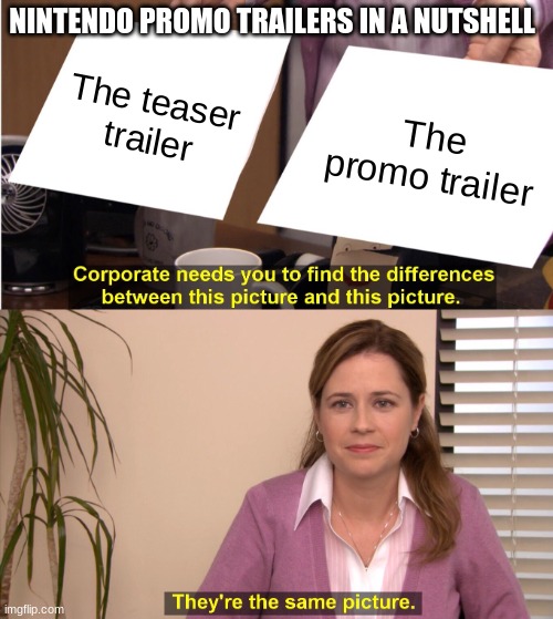 Nintendo's promo trailers in a nutshell | NINTENDO PROMO TRAILERS IN A NUTSHELL; The teaser trailer; The promo trailer | image tagged in memes,they're the same picture | made w/ Imgflip meme maker